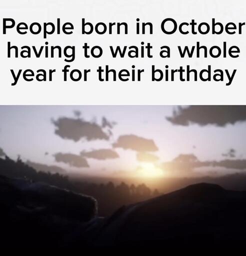 People born in October having to wait a whole year for their birthday

(Unrelated photo of a sunset)